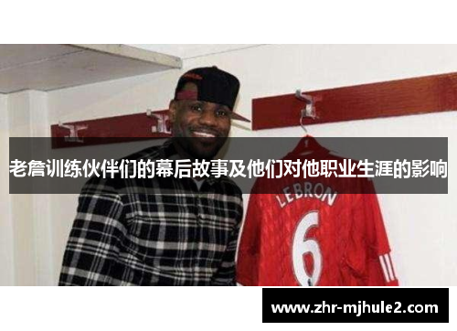 老詹训练伙伴们的幕后故事及他们对他职业生涯的影响 老詹训练伙伴们的幕后故事及他们对他职业生涯的影响