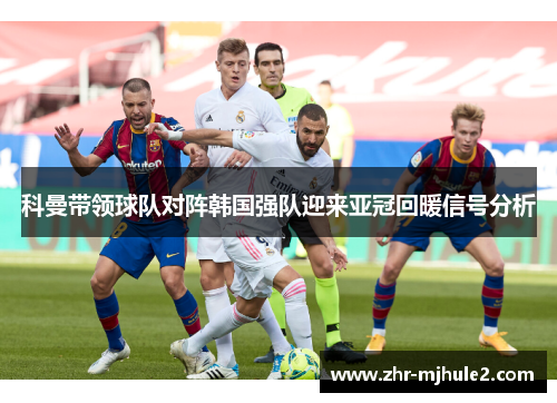 科曼带领球队对阵韩国强队迎来亚冠回暖信号分析 科曼带领球队对阵韩国强队迎来亚冠回暖信号分析