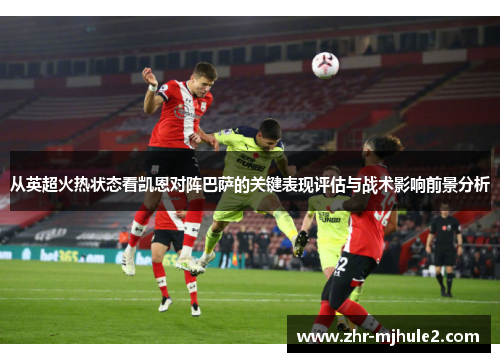 从英超火热状态看凯恩对阵巴萨的关键表现评估与战术影响前景分析 从英超火热状态看凯恩对阵巴萨的关键表现评估与战术影响前景分析