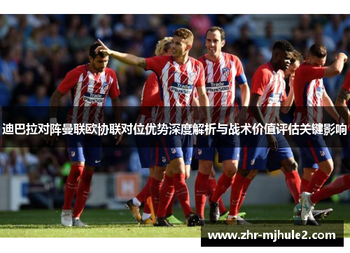 迪巴拉对阵曼联欧协联对位优势深度解析与战术价值评估关键影响