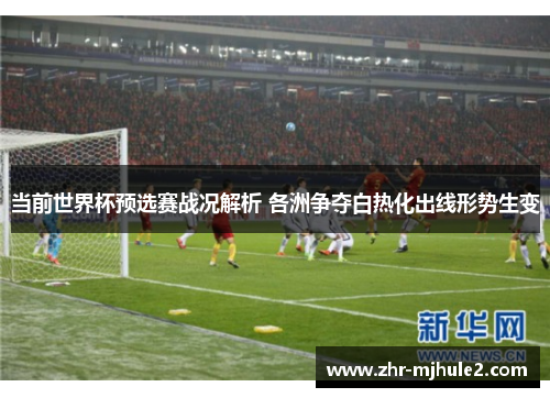 当前世界杯预选赛战况解析 各洲争夺白热化出线形势生变 当前世界杯预选赛战况解析 各洲争夺白热化出线形势生变
