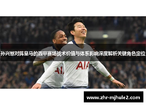 孙兴慜对阵皇马的西甲赛场战术价值与体系影响深度解析关键角色定位