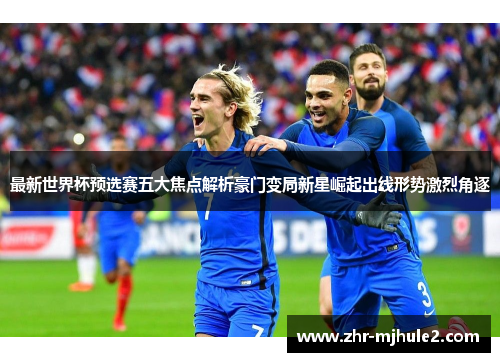 最新世界杯预选赛五大焦点解析豪门变局新星崛起出线形势激烈角逐 最新世界杯预选赛五大焦点解析豪门变局新星崛起出线形势激烈角逐