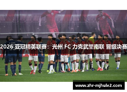 2026 亚冠精英联赛:光州 FC 力克武里南联 晋级决赛 2026 亚冠精英联赛:光州 FC 力克武里南联 晋级决赛