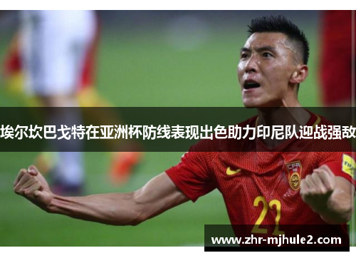 埃尔坎巴戈特在亚洲杯防线表现出色助力印尼队迎战强敌 埃尔坎巴戈特在亚洲杯防线表现出色助力印尼队迎战强敌