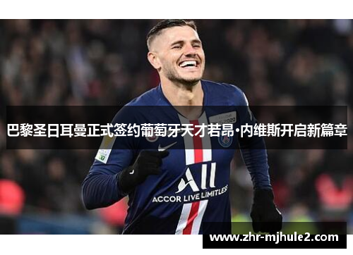 巴黎圣日耳曼正式签约葡萄牙天才若昂·内维斯开启新篇章 巴黎圣日耳曼正式签约葡萄牙天才若昂·内维斯开启新篇章