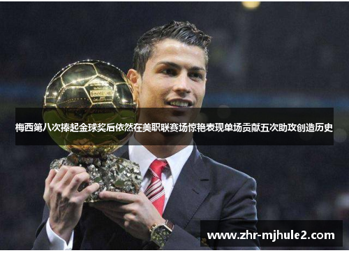 梅西第八次捧起金球奖后依然在美职联赛场惊艳表现单场贡献五次助攻创造历史 梅西第八次捧起金球奖后依然在美职联赛场惊艳表现单场贡献五次助攻创造历史