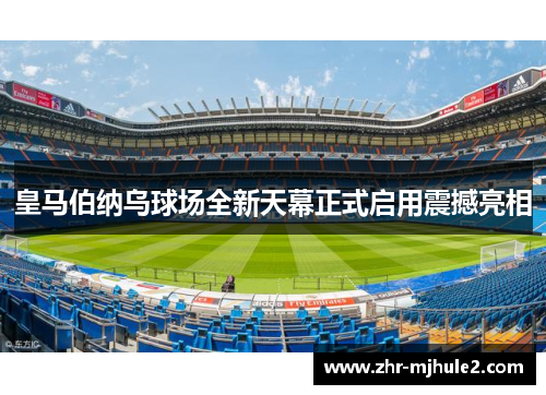 皇马伯纳乌球场全新天幕正式启用震撼亮相