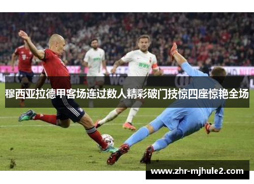 穆西亚拉德甲客场连过数人精彩破门技惊四座惊艳全场 穆西亚拉德甲客场连过数人精彩破门技惊四座惊艳全场