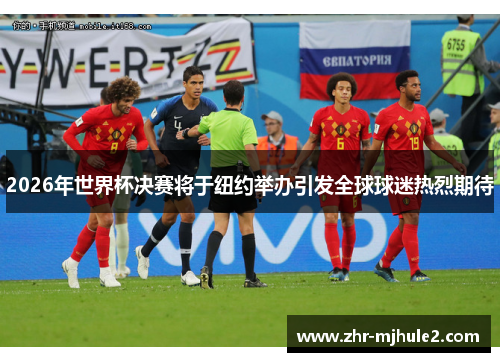 2026年世界杯决赛将于纽约举办引发全球球迷热烈期待 2026年世界杯决赛将于纽约举办引发全球球迷热烈期待