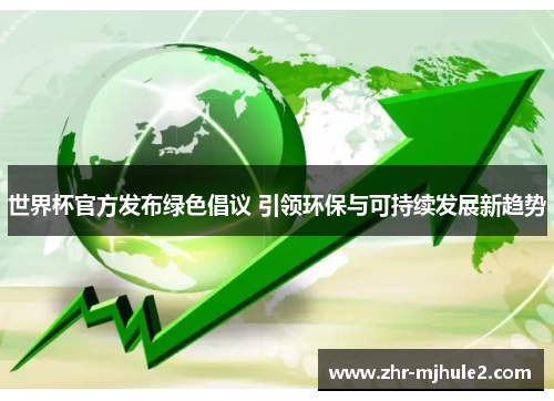 世界杯官方发布绿色倡议 引领环保与可持续发展新趋势 世界杯官方发布绿色倡议 引领环保与可持续发展新趋势