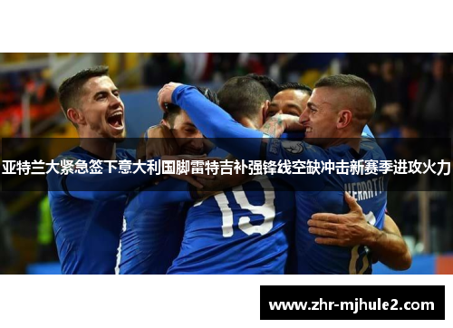 亚特兰大紧急签下意大利国脚雷特吉补强锋线空缺冲击新赛季进攻火力 亚特兰大紧急签下意大利国脚雷特吉补强锋线空缺冲击新赛季进攻火力