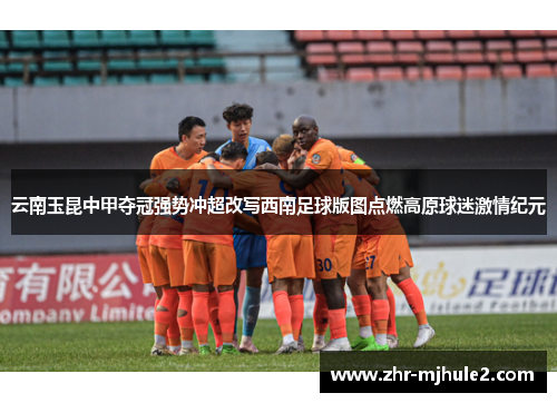 云南玉昆中甲夺冠强势冲超改写西南足球版图点燃高原球迷激情纪元 云南玉昆中甲夺冠强势冲超改写西南足球版图点燃高原球迷激情纪元