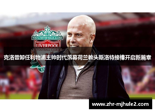 克洛普卸任利物浦主帅时代落幕荷兰教头斯洛特接棒开启新篇章