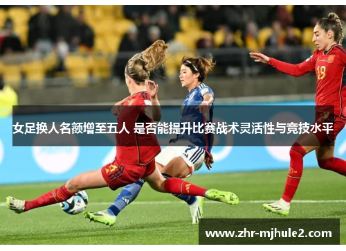 女足换人名额增至五人 是否能提升比赛战术灵活性与竞技水平
