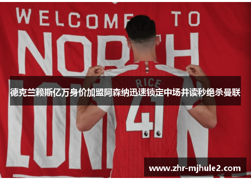 德克兰赖斯亿万身价加盟阿森纳迅速锁定中场并读秒绝杀曼联