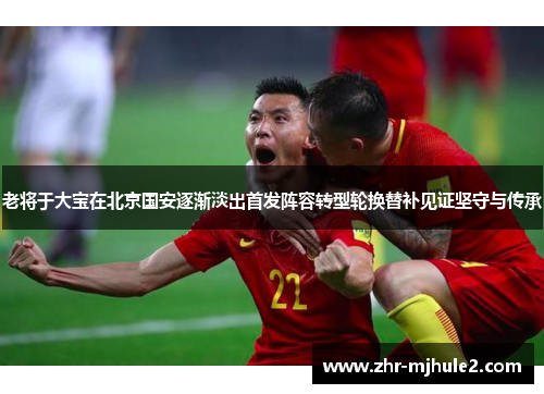老将于大宝在北京国安逐渐淡出首发阵容转型轮换替补见证坚守与传承