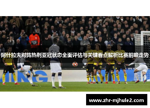 阿什拉夫对阵热刺亚冠状态全面评估与关键看点解析比赛前瞻走势
