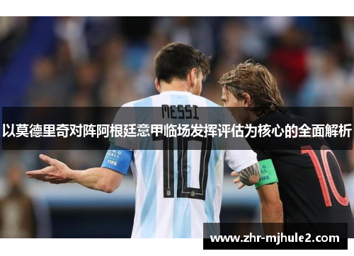 以莫德里奇对阵阿根廷意甲临场发挥评估为核心的全面解析 以莫德里奇对阵阿根廷意甲临场发挥评估为核心的全面解析