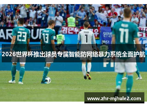 2026世界杯推出球员专属智能防网络暴力系统全面护航 2026世界杯推出球员专属智能防网络暴力系统全面护航