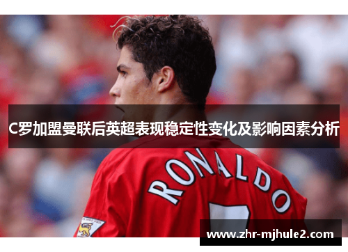 C罗加盟曼联后英超表现稳定性变化及影响因素分析 C罗加盟曼联后英超表现稳定性变化及影响因素分析