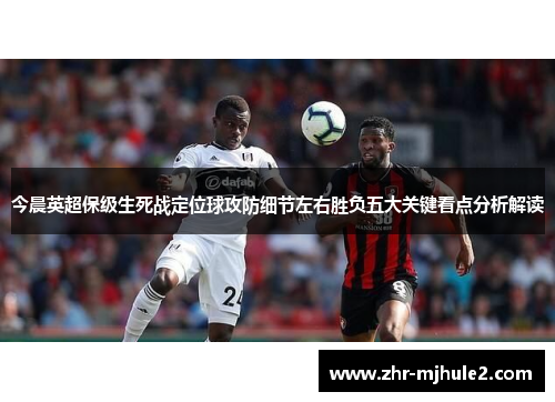 今晨英超保级生死战定位球攻防细节左右胜负五大关键看点分析解读