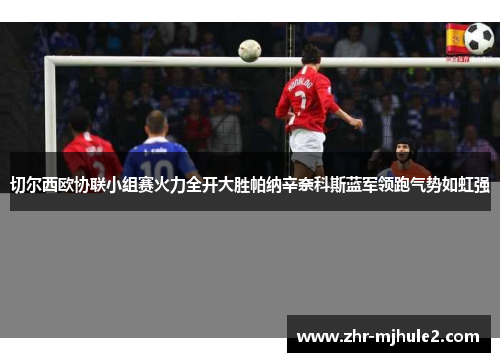 切尔西欧协联小组赛火力全开大胜帕纳辛奈科斯蓝军领跑气势如虹强