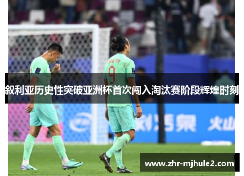 叙利亚历史性突破亚洲杯首次闯入淘汰赛阶段辉煌时刻 叙利亚历史性突破亚洲杯首次闯入淘汰赛阶段辉煌时刻