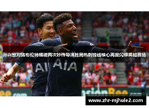 孙兴慜对阵布伦特福德两次妙传导演胜局热刺锋线核心再度闪耀英超赛场 孙兴慜对阵布伦特福德两次妙传导演胜局热刺锋线核心再度闪耀英超赛场