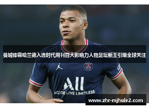 曼城锋霸哈兰德入选时代周刊百大影响力人物足坛新王引爆全球关注 曼城锋霸哈兰德入选时代周刊百大影响力人物足坛新王引爆全球关注