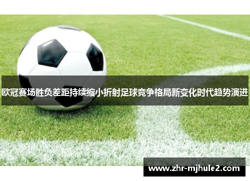 欧冠赛场胜负差距持续缩小折射足球竞争格局新变化时代趋势演进 欧冠赛场胜负差距持续缩小折射足球竞争格局新变化时代趋势演进