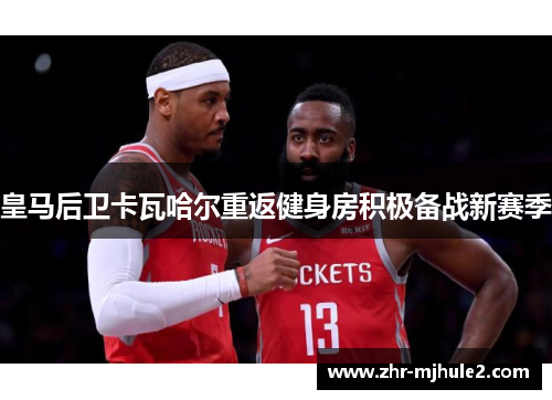 皇马后卫卡瓦哈尔重返健身房积极备战新赛季 皇马后卫卡瓦哈尔重返健身房积极备战新赛季
