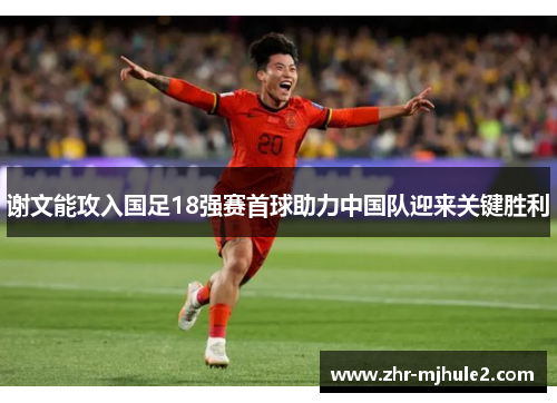谢文能攻入国足18强赛首球助力中国队迎来关键胜利 谢文能攻入国足18强赛首球助力中国队迎来关键胜利