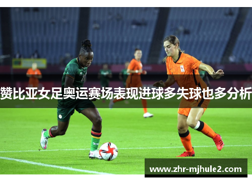 赞比亚女足奥运赛场表现进球多失球也多分析 赞比亚女足奥运赛场表现进球多失球也多分析