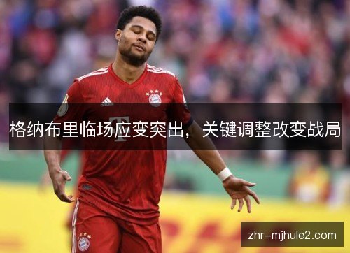 格纳布里临场应变突出，关键调整改变战局