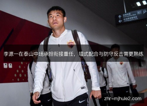 李源一在泰山中场承担衔接重任，墙式配合与防守反击需更熟练